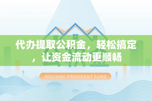 洪湖代办提取公积金，轻松搞定，让资金流动更顺畅