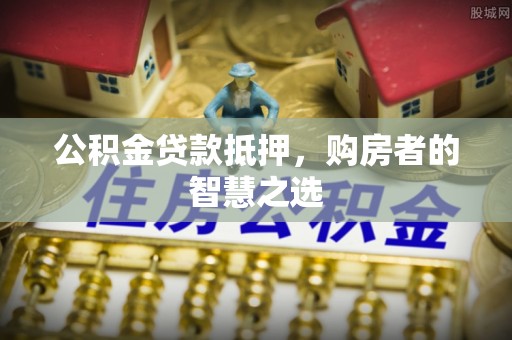 洪湖公积金贷款抵押，购房者的智慧之选