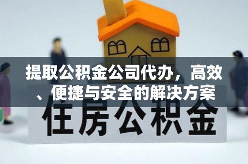洪湖提取公积金公司代办，高效、便捷与安全的解决方案