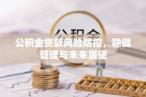 洪湖公积金贷款风险防控，稳健管理与未来展望