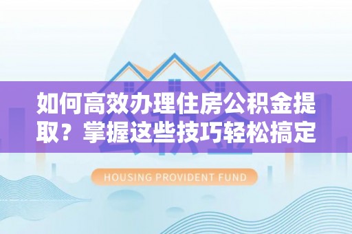 洪湖如何高效办理住房公积金提取？掌握这些技巧轻松搞定