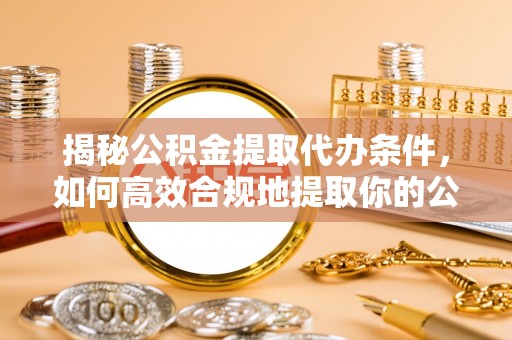 洪湖揭秘公积金提取代办条件，如何高效合规地提取你的公积金