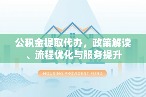洪湖公积金提取代办，政策解读、流程优化与服务提升