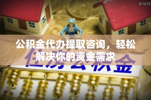 洪湖公积金代办提取咨询，轻松解决你的资金需求