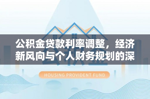 洪湖公积金贷款利率调整，经济新风向与个人财务规划的深远影响