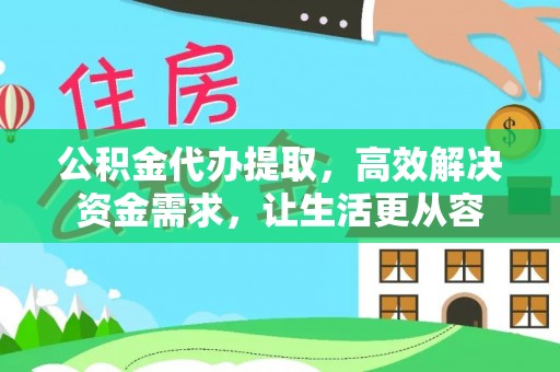 洪湖公积金代办提取，高效解决资金需求，让生活更从容