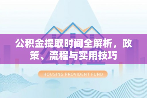 洪湖公积金提取时间全解析，政策、流程与实用技巧