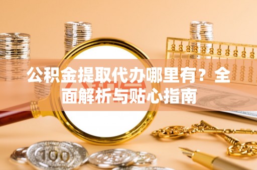 洪湖公积金提取代办哪里有？全面解析与贴心指南