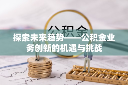洪湖探索未来趋势——公积金业务创新的机遇与挑战