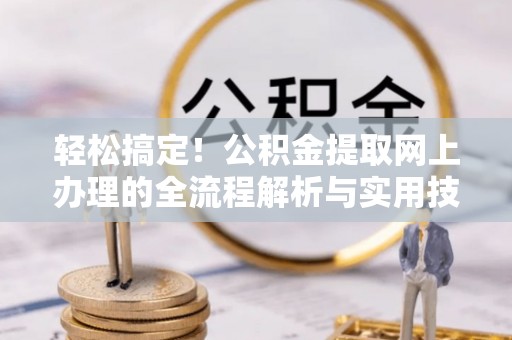 洪湖轻松搞定！公积金提取网上办理的全流程解析与实用技巧