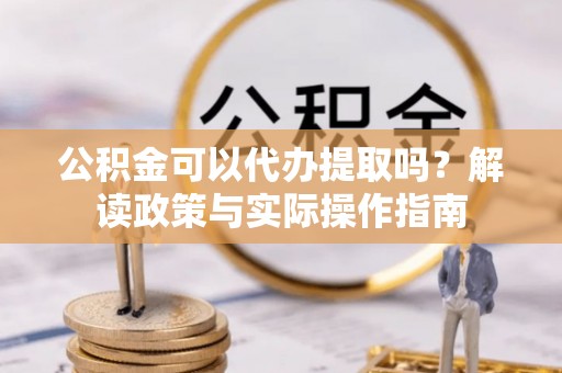洪湖公积金可以代办提取吗？解读政策与实际操作指南