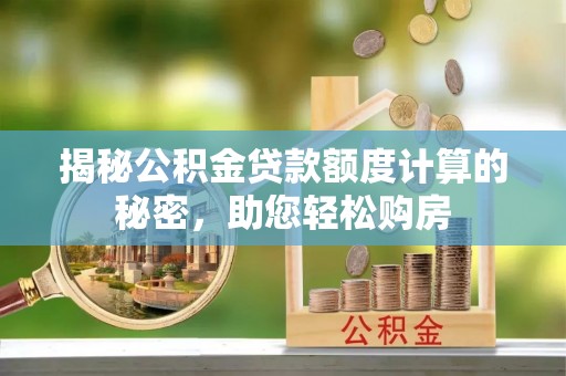 洪湖揭秘公积金贷款额度计算的秘密，助您轻松购房