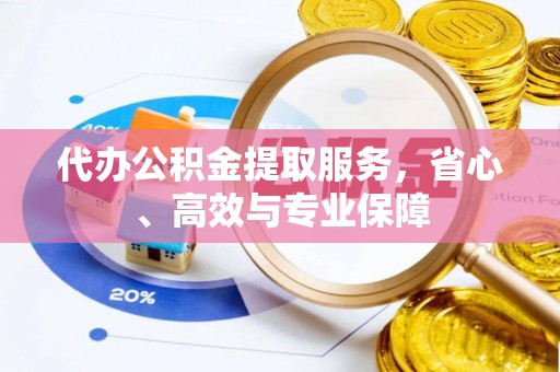 洪湖代办公积金提取服务，省心、高效与专业保障