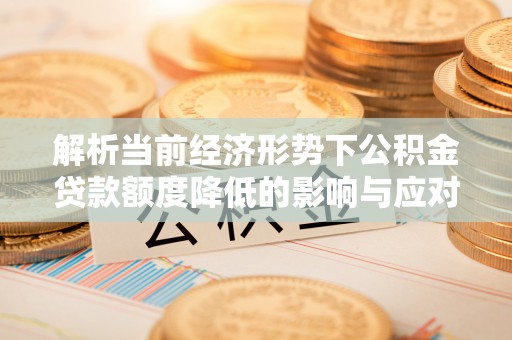 洪湖解析当前经济形势下公积金贷款额度降低的影响与应对策略