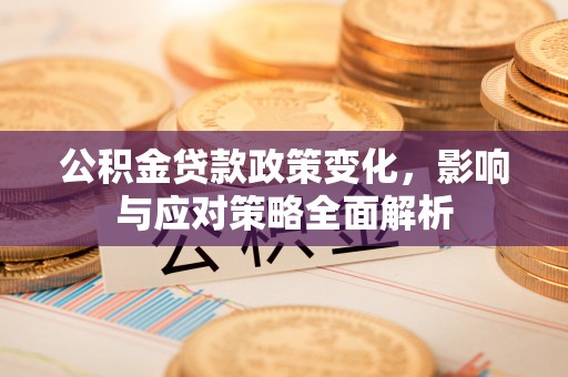 洪湖公积金贷款政策变化，影响与应对策略全面解析