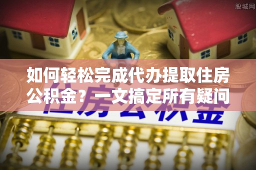 洪湖如何轻松完成代办提取住房公积金？一文搞定所有疑问