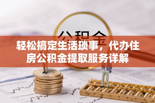 洪湖轻松搞定生活琐事，代办住房公积金提取服务详解