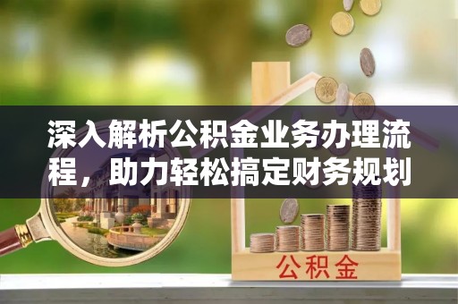 洪湖深入解析公积金业务办理流程，助力轻松搞定财务规划