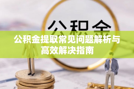 洪湖公积金提取常见问题解析与高效解决指南
