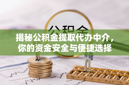 洪湖揭秘公积金提取代办中介，你的资金安全与便捷选择