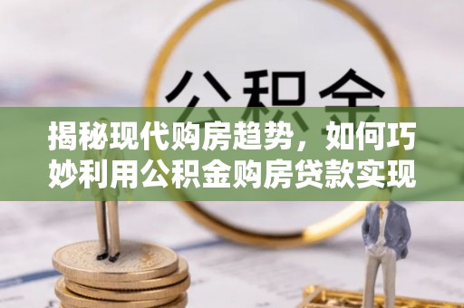 洪湖揭秘现代购房趋势，如何巧妙利用公积金购房贷款实现置业梦想