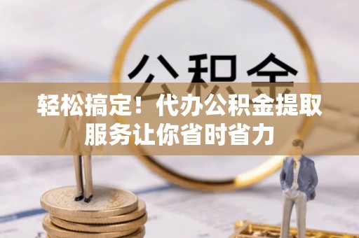 洪湖轻松搞定！代办公积金提取服务让你省时省力