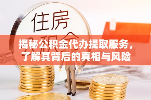 洪湖揭秘公积金代办提取服务，了解其背后的真相与风险