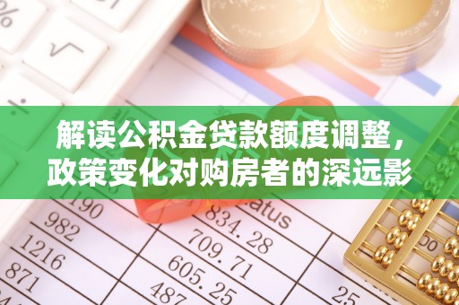 洪湖解读公积金贷款额度调整，政策变化对购房者的深远影响