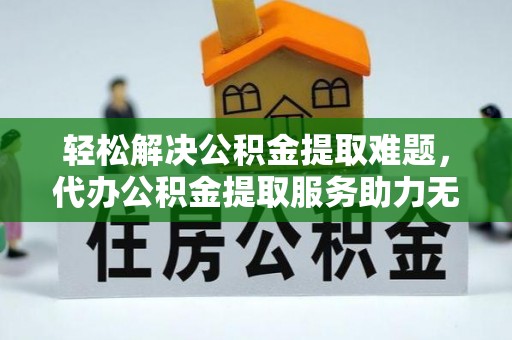 洪湖轻松解决公积金提取难题，代办公积金提取服务助力无忧生活