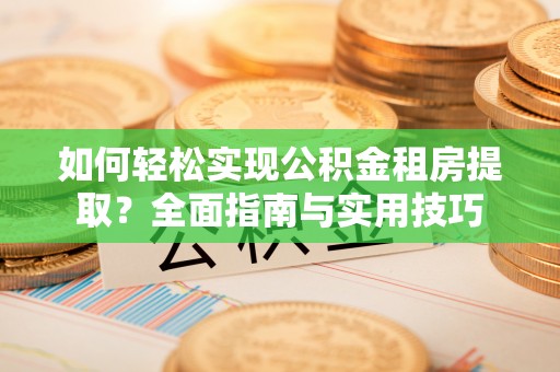 洪湖如何轻松实现公积金租房提取？全面指南与实用技巧