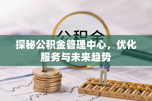 洪湖探秘公积金管理中心，优化服务与未来趋势