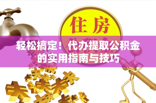 洪湖轻松搞定！代办提取公积金的实用指南与技巧