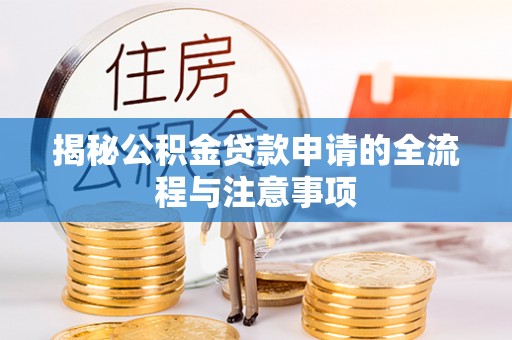 洪湖揭秘公积金贷款申请的全流程与注意事项