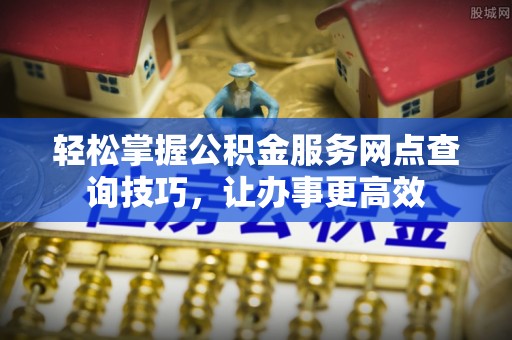 洪湖轻松掌握公积金服务网点查询技巧，让办事更高效