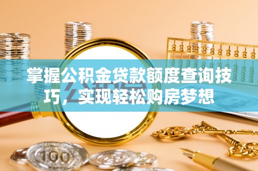 洪湖掌握公积金贷款额度查询技巧，实现轻松购房梦想