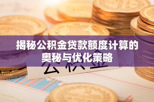 洪湖揭秘公积金贷款额度计算的奥秘与优化策略