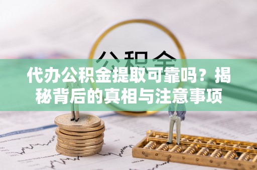 洪湖代办公积金提取可靠吗？揭秘背后的真相与注意事项