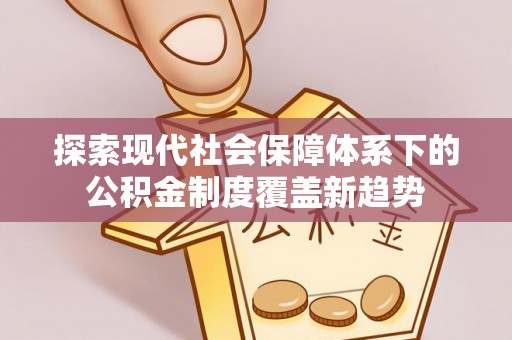 洪湖探索现代社会保障体系下的公积金制度覆盖新趋势