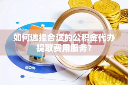 洪湖如何选择合适的公积金代办提取费用服务？