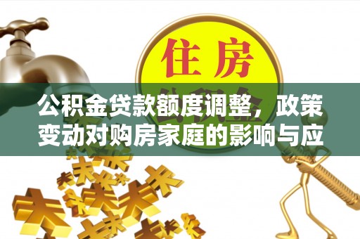 洪湖公积金贷款额度调整，政策变动对购房家庭的影响与应对策略