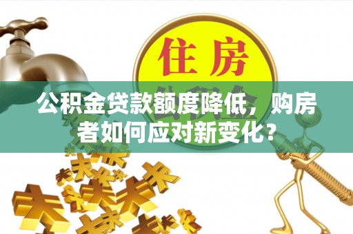洪湖公积金贷款额度降低，购房者如何应对新变化？