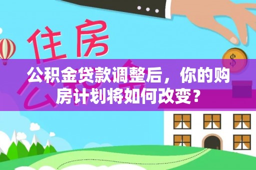 洪湖公积金贷款调整后，你的购房计划将如何改变？