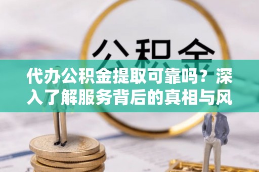 洪湖代办公积金提取可靠吗？深入了解服务背后的真相与风险