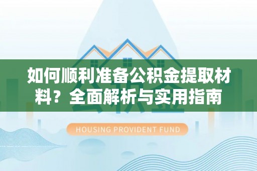 洪湖如何顺利准备公积金提取材料？全面解析与实用指南