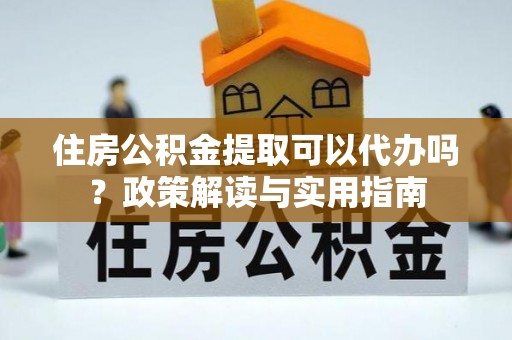 洪湖住房公积金提取可以代办吗？政策解读与实用指南