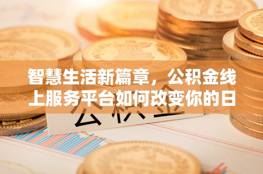 洪湖智慧生活新篇章，公积金线上服务平台如何改变你的日常