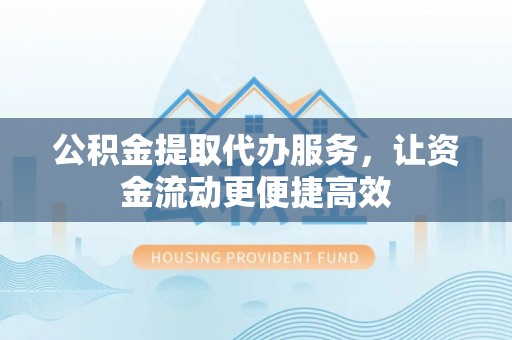 洪湖公积金提取代办服务，让资金流动更便捷高效