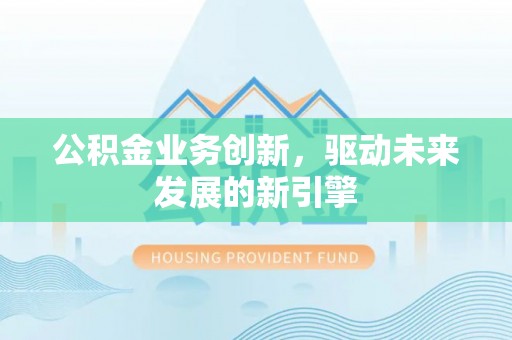洪湖公积金业务创新，驱动未来发展的新引擎