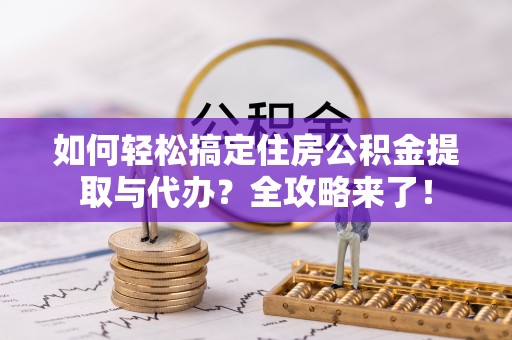 洪湖如何轻松搞定住房公积金提取与代办？全攻略来了！