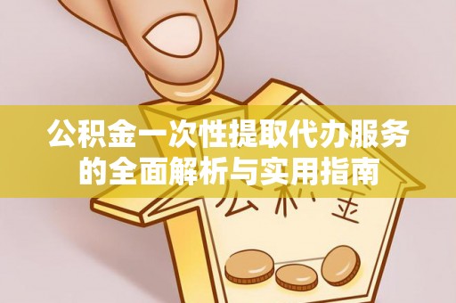 洪湖公积金一次性提取代办服务的全面解析与实用指南
